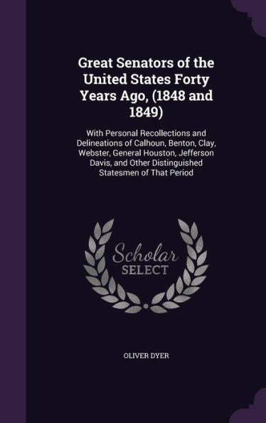 Great Senators Of The United States Forty Years Ago, (1848 And 1849): With Personal Recollections And Delineations Of Calhoun, Benton, Clay, Webster, ... Other Distinguished Statesmen Of That Period