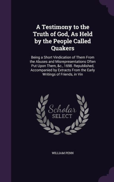 A Testimony To The Truth Of God, As Held By The People Called Quakers: Being A Short Vindication Of Them From The Abuses And Misrepresentations Often ... From The Early Writings Of Friends, In Vin