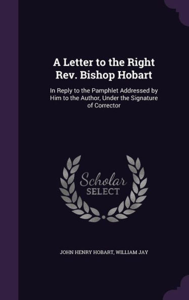 A Letter To The Right Rev. Bishop Hobart: In Reply To The Pamphlet Addressed By Him To The Author, Under The Signature Of Corrector