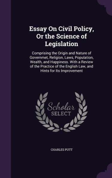 Essay On Civil Policy, Or The Science Of Legislation: Comprising The Origin And Nature Of Governmet, Religion, Laws, Population, Wealth, And ... English Law, And Hints For Its Improvement