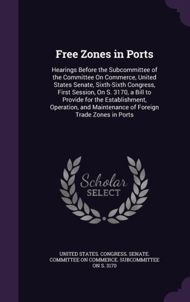 Free Zones In Ports: Hearings Before The Subcommittee Of The Committee On Commerce, United States Senate, Sixth-Sixth Congress, First Session, On S. ... Maintenance Of Foreign Trade Zones In Ports