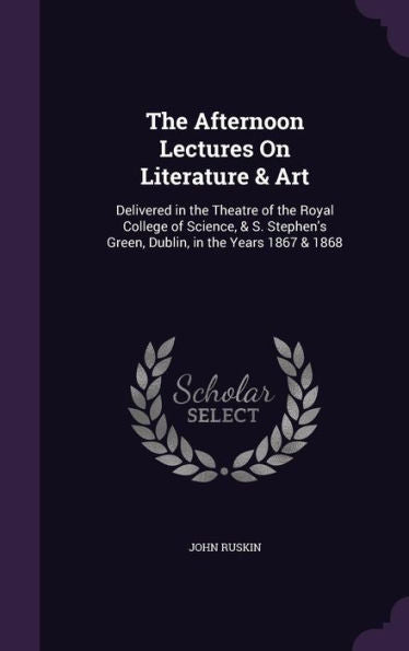 The Afternoon Lectures On Literature & Art: Delivered In The Theatre Of The Royal College Of Science, & S. Stephen's Green, Dublin, In The Years 1867 & 1868