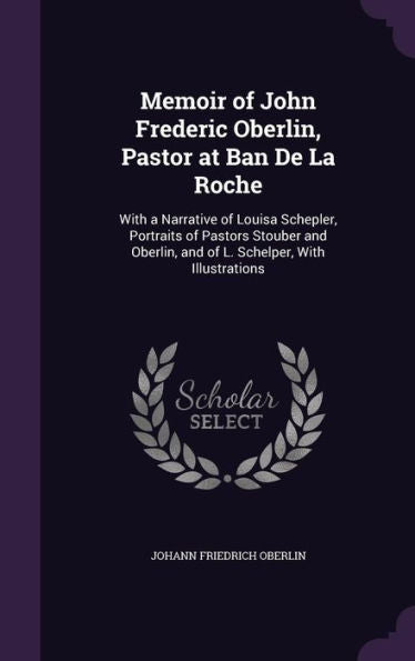 Memoir Of John Frederic Oberlin, Pastor At Ban De La Roche: With A Narrative Of Louisa Schepler, Portraits Of Pastors Stouber And Oberlin, And Of L. Schelper, With Illustrations