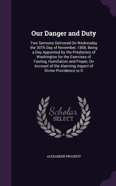 Our Danger And Duty: Two Sermons Delivered On Wednesday The 30Th Day Of November, 1808, Being A Day Appointed By The Presbytery Of Washington For The ... The Alarming Aspect Of Divine Providence To O