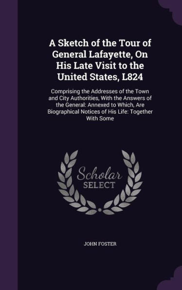 A Sketch Of The Tour Of General Lafayette, On His Late Visit To The United States, L824: Comprising The Addresses Of The Town And City Authorities, ... Notices Of His Life: Together With Some