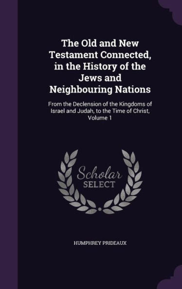 The Old And New Testament Connected, In The History Of The Jews And Neighbouring Nations: From The Declension Of The Kingdoms Of Israel And Judah, To The Time Of Christ, Volume 1