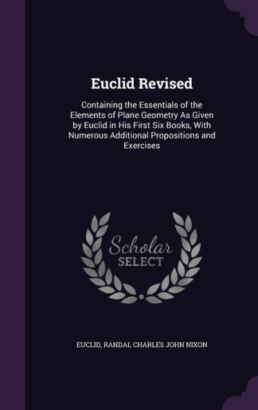 Euclid Revised: Containing The Essentials Of The Elements Of Plane Geometry As Given By Euclid In His First Six Books, With Numerous Additional Propositions And Exercises