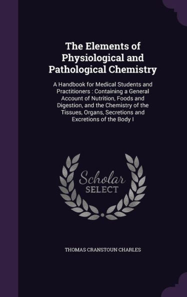 The Elements Of Physiological And Pathological Chemistry: A Handbook For Medical Students And Practitioners: Containing A General Account Of ... Secretions And Excretions Of The Body I