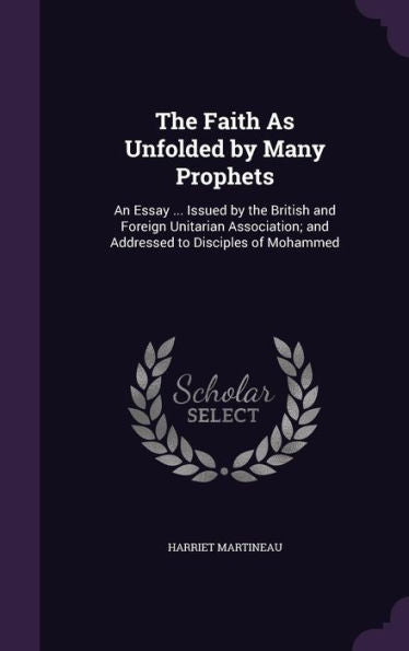 The Faith As Unfolded By Many Prophets: An Essay ... Issued By The British And Foreign Unitarian Association; And Addressed To Disciples Of Mohammed