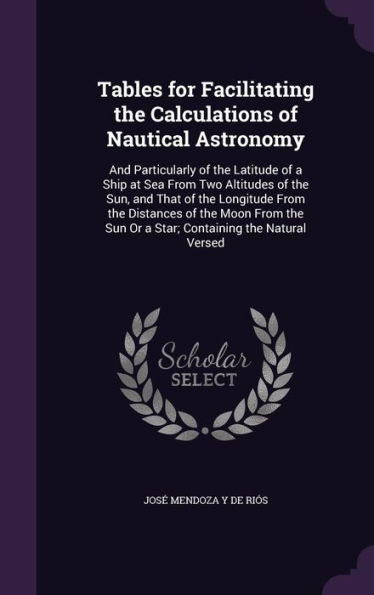 Tables For Facilitating The Calculations Of Nautical Astronomy: And Particularly Of The Latitude Of A Ship At Sea From Two Altitudes Of The Sun, And ... Sun Or A Star; Containing The Natural Versed