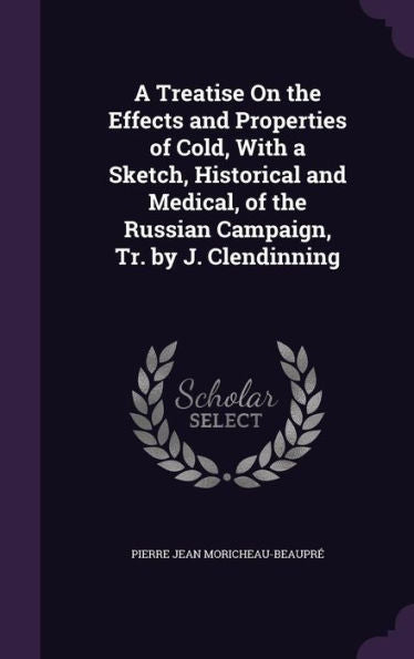 A Treatise On The Effects And Properties Of Cold, With A Sketch, Historical And Medical, Of The Russian Campaign, Tr. By J. Clendinning