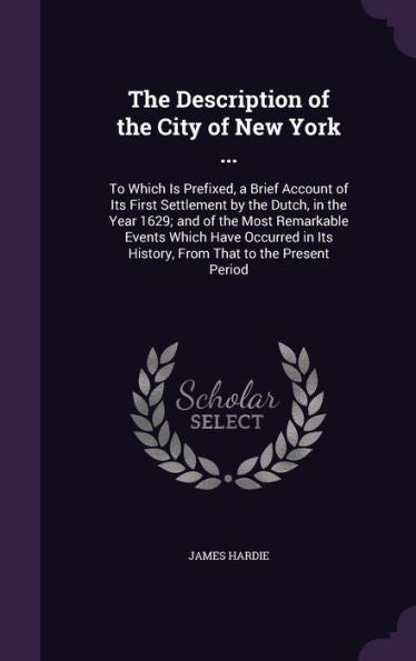 The Description Of The City Of New York ...: To Which Is Prefixed, A Brief Account Of Its First Settlement By The Dutch, In The Year 1629; And Of The ... Its History, From That To The Present Period