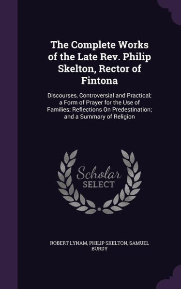 The Complete Works Of The Late Rev. Philip Skelton, Rector Of Fintona: Discourses, Controversial And Practical; A Form Of Prayer For The Use Of ... On Predestination; And A Summary Of Religion