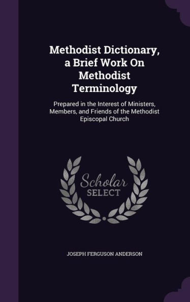 Methodist Dictionary, A Brief Work On Methodist Terminology: Prepared In The Interest Of Ministers, Members, And Friends Of The Methodist Episcopal Church