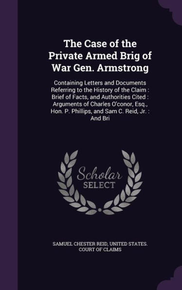 The Case Of The Private Armed Brig Of War Gen. Armstrong: Containing Letters And Documents Referring To The History Of The Claim: Brief Of Facts, And ... P. Phillips, And Sam C. Reid, Jr.: And Bri