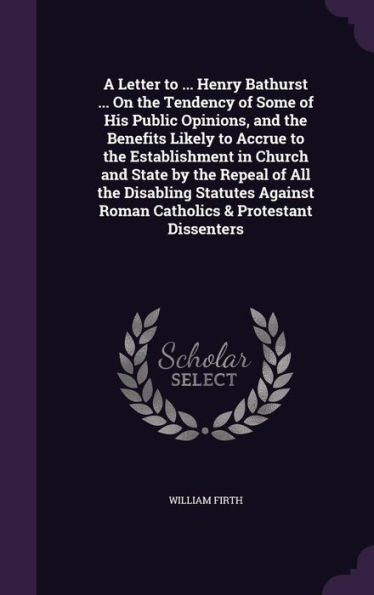 A Letter To ... Henry Bathurst ... On The Tendency Of Some Of His Public Opinions, And The Benefits Likely To Accrue To The Establishment In Church ... Roman Catholics & Protestant Dissenters