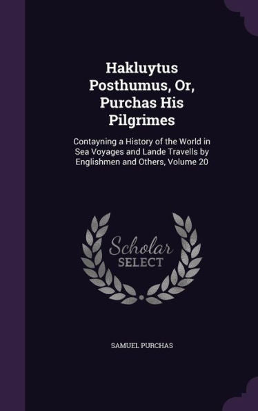 Hakluytus Posthumus, Or, Purchas His Pilgrimes: Contayning A History Of The World In Sea Voyages And Lande Travells By Englishmen And Others, Volume 20
