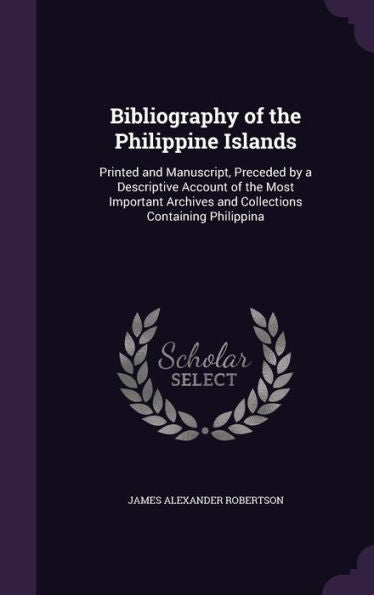 Bibliography Of The Philippine Islands: Printed And Manuscript, Preceded By A Descriptive Account Of The Most Important Archives And Collections Containing Philippina