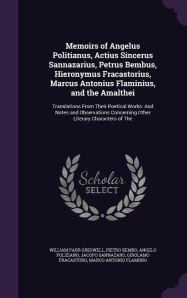 Memoirs Of Angelus Politianus, Actius Sincerus Sannazarius, Petrus Bembus, Hieronymus Fracastorius, Marcus Antonius Flaminius, And The Amalthei: ... Concerning Other Literary Characters Of The