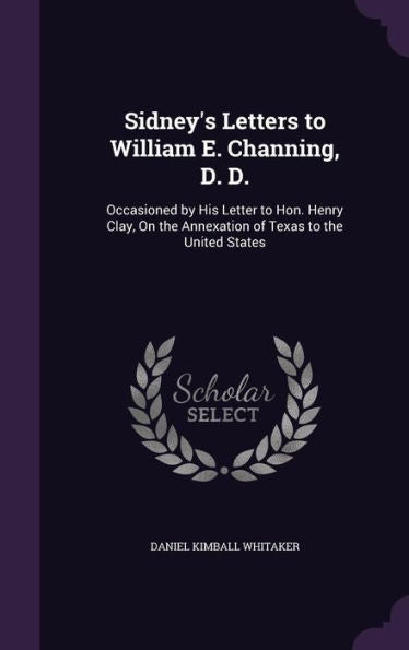 Sidney's Letters To William E. Channing, D. D.: Occasioned By His Letter To Hon. Henry Clay, On The Annexation Of Texas To The United States
