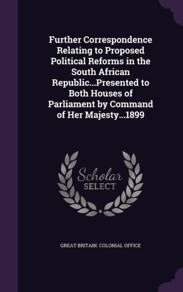 Further Correspondence Relating To Proposed Political Reforms In The South African Republic...Presented To Both Houses Of Parliament By Command Of Her Majesty...1899