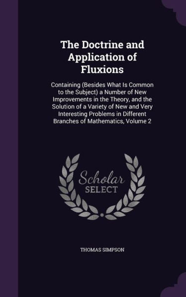 The Doctrine And Application Of Fluxions: Containing (Besides What Is Common To The Subject) A Number Of New Improvements In The Theory, And The ... Different Branches Of Mathematics, Volume 2