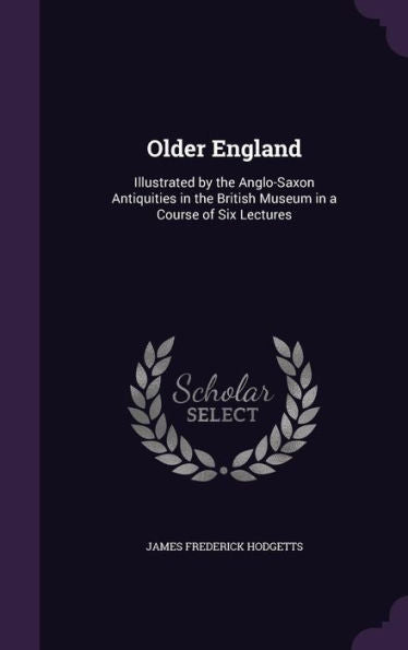 Older England: Illustrated By The Anglo-Saxon Antiquities In The British Museum In A Course Of Six Lectures