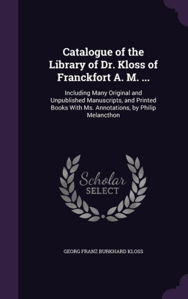 Catalogue Of The Library Of Dr. Kloss Of Franckfort A. M. ...: Including Many Original And Unpublished Manuscripts, And Printed Books With Ms. Annotations, By Philip Melancthon