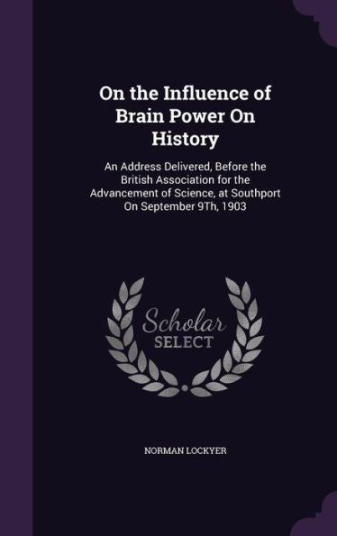 On The Influence Of Brain Power On History: An Address Delivered, Before The British Association For The Advancement Of Science, At Southport On September 9Th, 1903