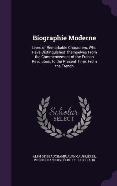 Biographie Moderne: Lives Of Remarkable Characters, Who Have Distinguished Themselves From The Commencement Of The French Revolution, To The Present Time. From The French