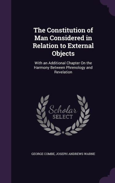 The Constitution Of Man Considered In Relation To External Objects: With An Additional Chapter On The Harmony Between Phrenology And Revelation