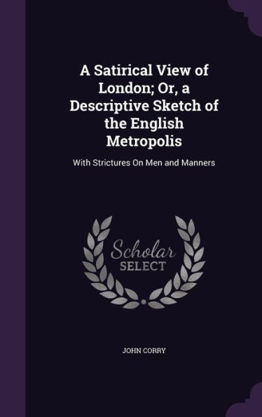 A Satirical View Of London; Or, A Descriptive Sketch Of The English Metropolis: With Strictures On Men And Manners