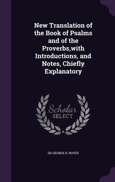 New Translation Of The Book Of Psalms And Of The Proverbs, With Introductions, And Notes, Chiefly Explanatory
