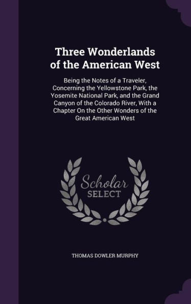 Three Wonderlands Of The American West: Being The Notes Of A Traveler, Concerning The Yellowstone Park, The Yosemite National Park, And The Grand ... The Other Wonders Of The Great American West