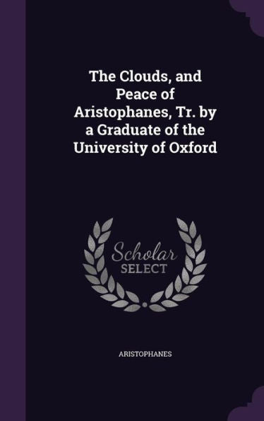 The Clouds, And Peace Of Aristophanes, Tr. By A Graduate Of The University Of Oxford