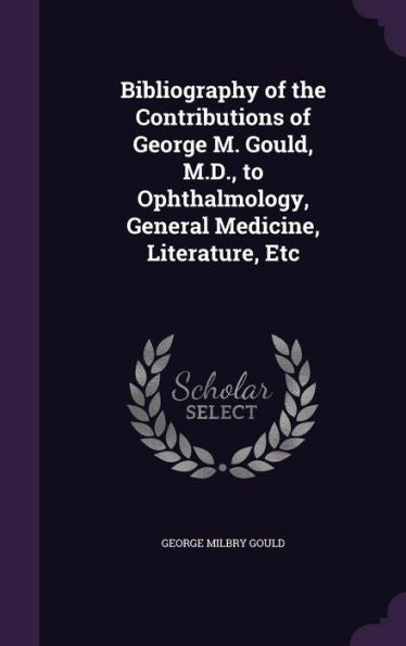 Bibliography Of The Contributions Of George M. Gould, M.D., To Ophthalmology, General Medicine, Literature, Etc