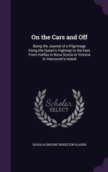 On The Cars And Off: Being The Journal Of A Pilgrimage Along The Queen's Highway To The East, From Halifax In Nova Scotia To Victoria In Vancouver's Island