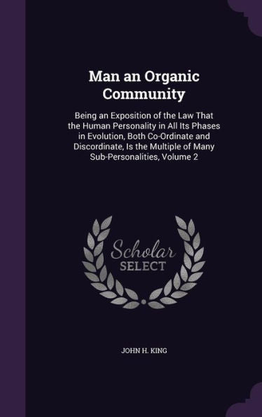 Man An Organic Community: Being An Exposition Of The Law That The Human Personality In All Its Phases In Evolution, Both Co-Ordinate And Discordinate, ... Multiple Of Many Sub-Personalities, Volume 2