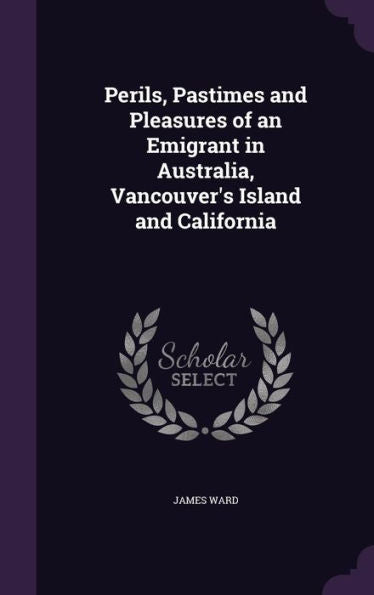 Perils, Pastimes And Pleasures Of An Emigrant In Australia, Vancouver's Island And California