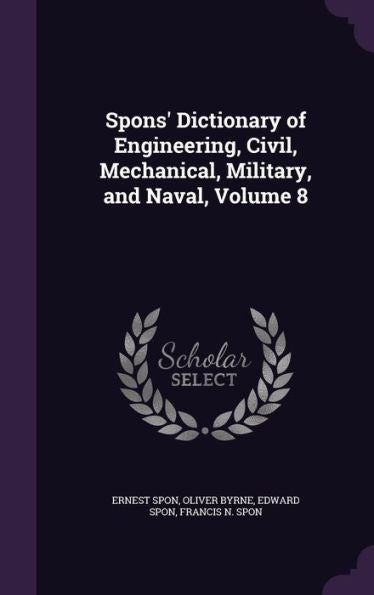 Spons' Dictionary Of Engineering, Civil, Mechanical, Military, And Naval, Volume 8