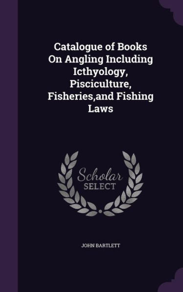 Catalogue Of Books On Angling Including Icthyology, Pisciculture, Fisheries, And Fishing Laws