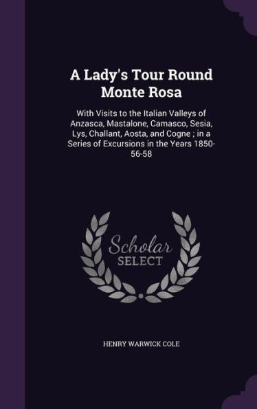 A Lady's Tour Round Monte Rosa: With Visits To The Italian Valleys Of Anzasca, Mastalone, Camasco, Sesia, Lys, Challant, Aosta, And Cogne; In A Series Of Excursions In The Years 1850-56-58
