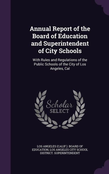 Annual Report Of The Board Of Education And Superintendent Of City Schools: With Rules And Regulations Of The Public Schools Of The City Of Los Angeles, Cal
