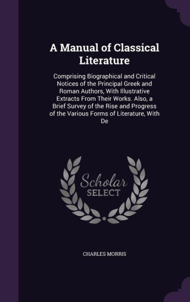 A Manual Of Classical Literature: Comprising Biographical And Critical Notices Of The Principal Greek And Roman Authors, With Illustrative Extracts ... Of The Various Forms Of Literature, With De