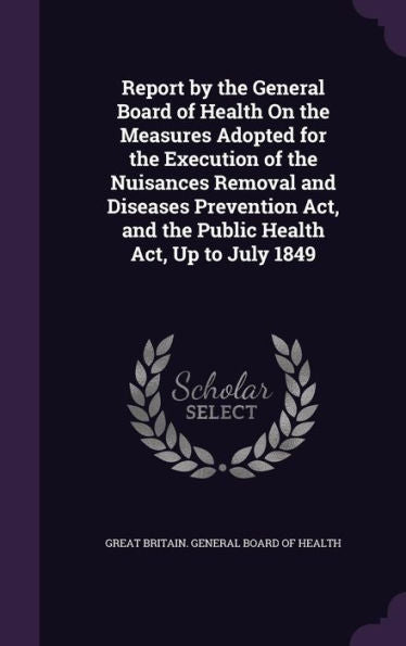 Report By The General Board Of Health On The Measures Adopted For The Execution Of The Nuisances Removal And Diseases Prevention Act, And The Public Health Act, Up To July 1849