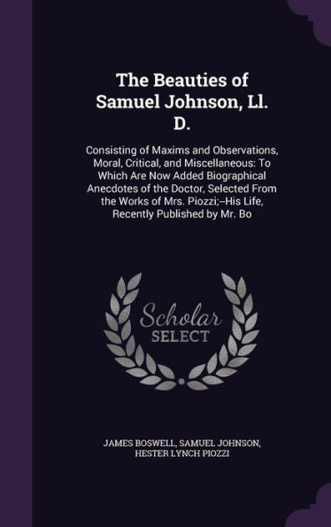 The Beauties Of Samuel Johnson, Ll. D.: Consisting Of Maxims And Observations, Moral, Critical, And Miscellaneous: To Which Are Now Added Biographical ... Life, Recently Published By Mr. Bo