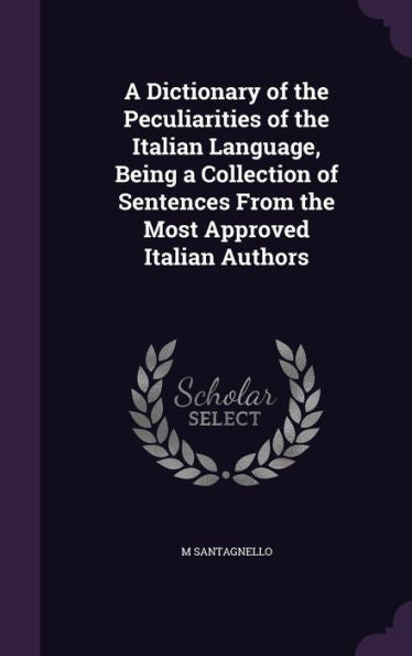 A Dictionary Of The Peculiarities Of The Italian Language, Being A Collection Of Sentences From The Most Approved Italian Authors