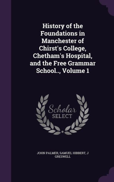 History Of The Foundations In Manchester Of Chirst's College, Chetham's Hospital, And The Free Grammar School.., Volume 1