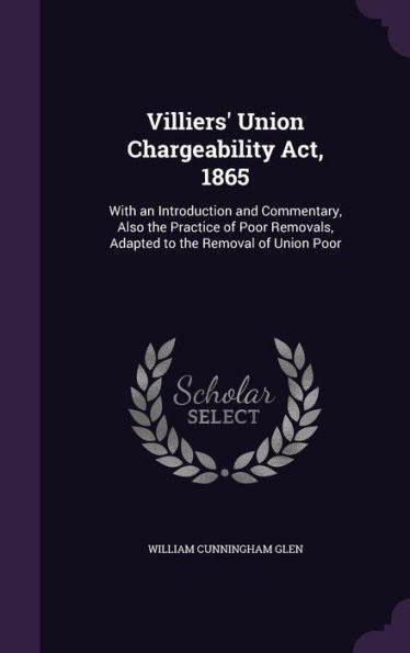 Villiers' Union Chargeability Act, 1865: With An Introduction And Commentary, Also The Practice Of Poor Removals, Adapted To The Removal Of Union Poor