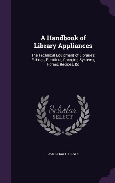 A Handbook Of Library Appliances: The Technical Equipment Of Libraries: Fittings, Furniture, Charging Systems, Forms, Recipes, &C